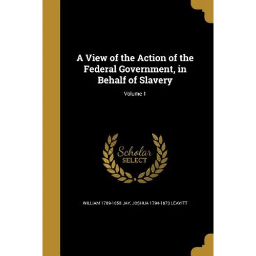 A View of the Action of the Federal Government, in Behalf of Slavery; Volume 1