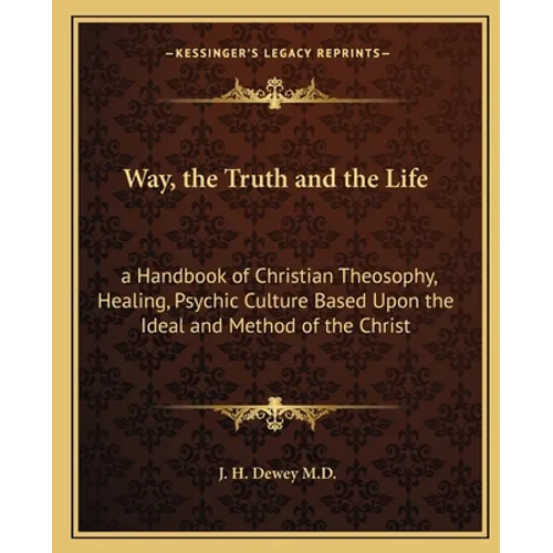 Way, the Truth and the Life: a Handbook of Christian Theosophy, Healing, Psychic Culture Based Upon the Ideal and Method of the Christ