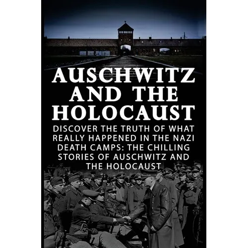 Auschwitz And The Holocaust: Discover The Truth Of What Really Happened In The Nazi Death Camps: The Chilling Stories Of Auschwitz And The Holocaus