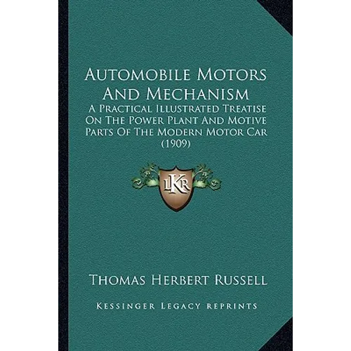 Automobile Motors And Mechanism: A Practical Illustrated Treatise On The Power Plant And Motive Parts Of The Modern Motor Car (1909)