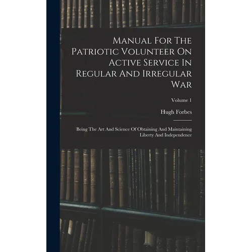 Manual For The Patriotic Volunteer On Active Service In Regular And Irregular War: Being The Art And Science Of Obtaining And Maintaining Liberty And