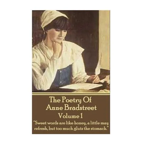 The Poetry Of Anne Bradstreet. Volume 1: "Sweet words are like honey, a little may refresh, but too much gluts the stomach."