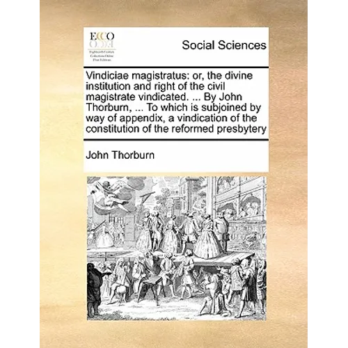 Vindiciae Magistratus: Or, the Divine Institution and Right of the Civil Magistrate Vindicated. ... by John Thorburn, ... to Which Is Subjoin