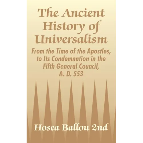 The Ancient History of Universalism: From the Time of the Apostles, to Its Condemnation in the Fifth General Council, A. D. 553