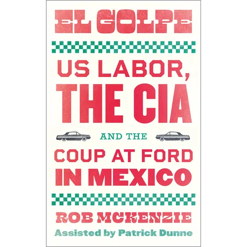 El Golpe: Us Labor, the Cia, and the Coup at Ford in Mexico