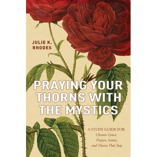 Praying Your Thorns With The Mystics: A STUDY GUIDE FOR Chronic Grace: Prayers, Saints, and Thorns That Stay