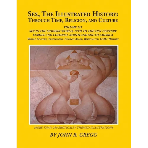 Sex, The Illustrated History: Through Time, Religion, And Culture: Volume III: Sex In The Modern World; Europe From The 17Th Century To The 21st And H