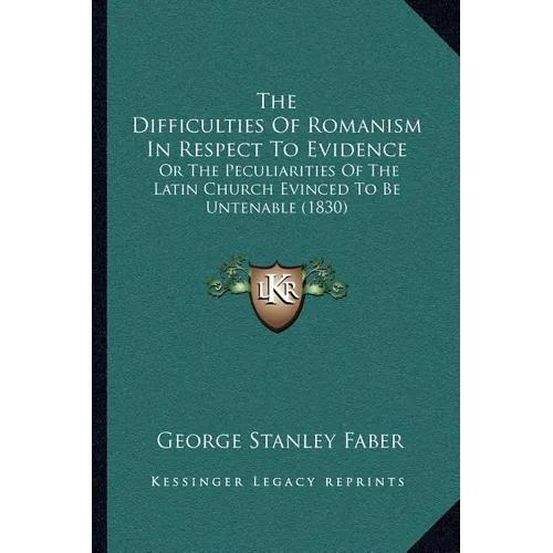 The Difficulties Of Romanism In Respect To Evidence: Or The Peculiarities Of The Latin Church Evinced To Be Untenable (1830)