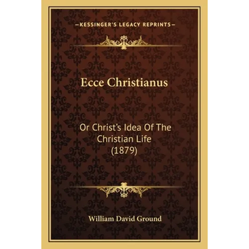Ecce Christianus: Or Christ's Idea Of The Christian Life (1879)