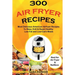 300 Air Fryer Recipes: Most Delicious American Airfryer Recipes to Stew, Grill & Roast Healthy Low-Fat and Low-Carb Meals