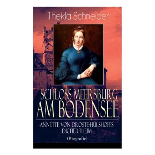 Schloss Meersburg am Bodensee: Annette von Droste-Hülshoffs Dichertheim (Biografie): Die Lebensgeschichte und das Werk einer der bedeutendsten deutsch