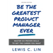 Be the Greatest Product Manager Ever: Master Six Proven Skills to Get the Career You Want