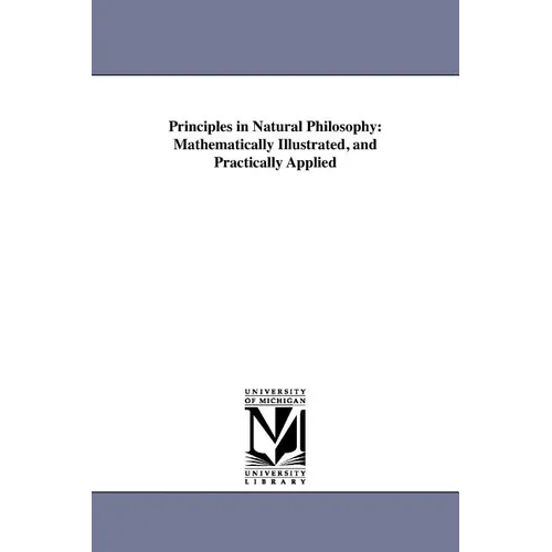 Principles in Natural Philosophy: Mathematically Illustrated, and Practically Applied