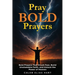 Pray Bold Prayers: Bold Prayers That Crush Fear, Build Unshakable Faith, and Unlock the Power of Heaven