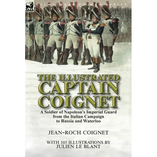 The Illustrated Captain Coignet: A Soldier of Napoleon's Imperial Guard from the Italian Campaign to Russia and Waterloo