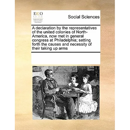 A Declaration by the Representatives of the United Colonies of North-America, Now Met in General Congress at Philadelphia; Setting Forth the Causes an