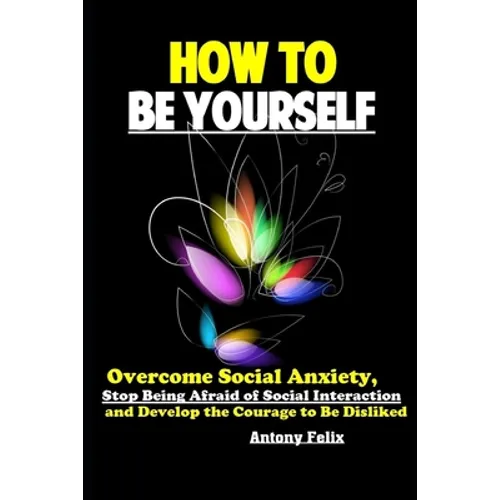 How To Be Yourself: Overcome Social Anxiety, Stop Being Afraid of Social Interaction and Develop the Courage to Be Disliked