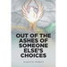 Out of the Ashes of Someone Else's Choices