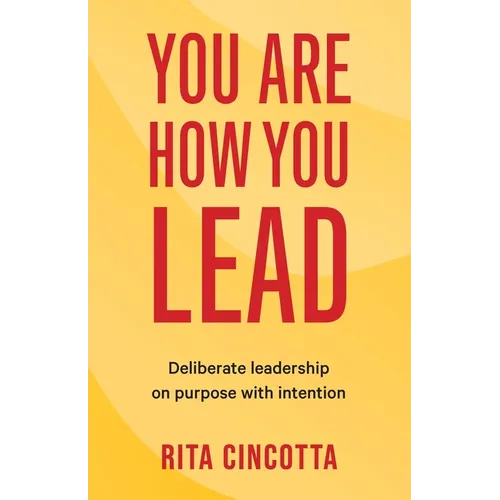 You Are How You Lead: Deliberate leadership on purpose with intention