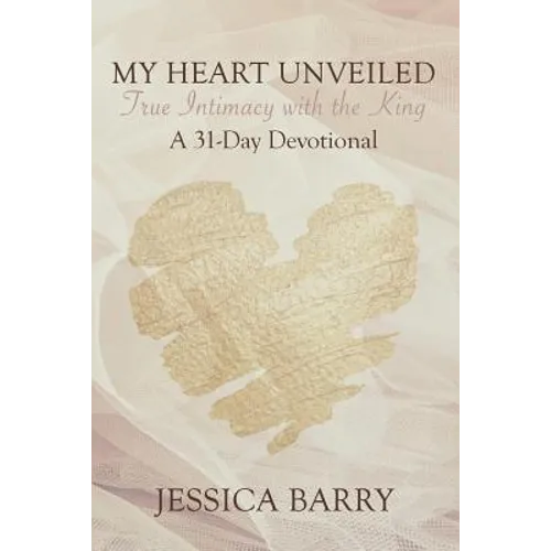 My Heart Unveiled: True Intimacy with the King: A 31- Day Devotional