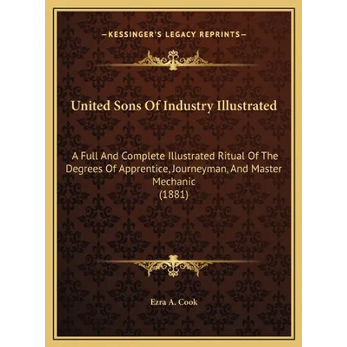 United Sons Of Industry Illustrated: A Full And Complete Illustrated Ritual Of The Degrees Of Apprentice, Journeyman, And Master Mechanic (1881)