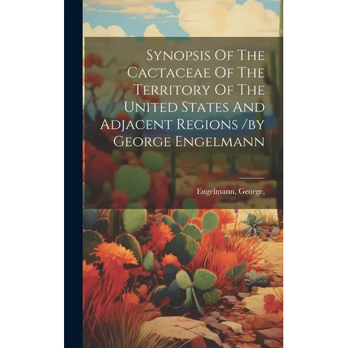Synopsis Of The Cactaceae Of The Territory Of The United States And Adjacent Regions /by George Engelmann