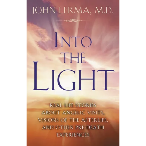 Into the Light: Real Life Stories about Angelic Visits, Visions of the Afterlife, and Other Pre-Death Experiences