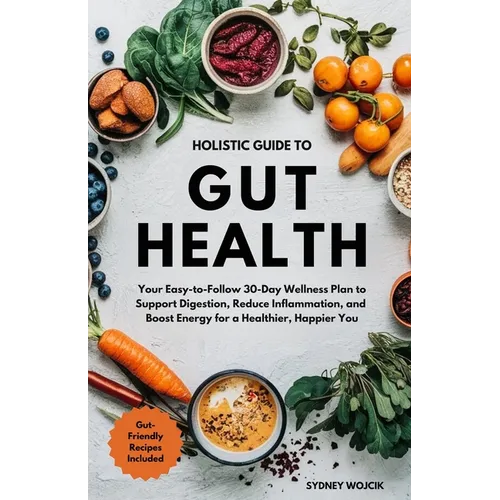 Holistic Guide to Gut Health: Your Easy-to-Follow 30-Day Wellness Plan to Support Digestion, Reduce Inflammation, and Boost Energy for a Healthier, Ha
