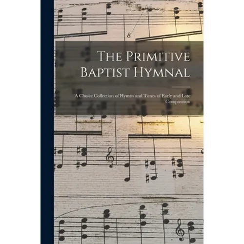 The Primitive Baptist Hymnal: a Choice Collection of Hymns and Tunes of Early and Late Composition