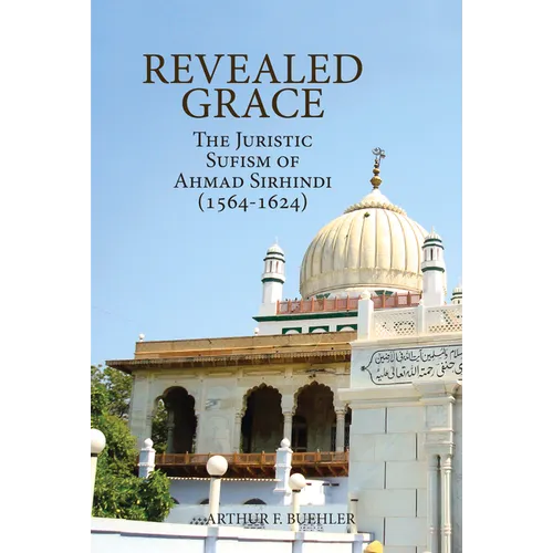 Revealed Grace: The Juristic Sufism of Ahmad Sirhindi (1564-1624)