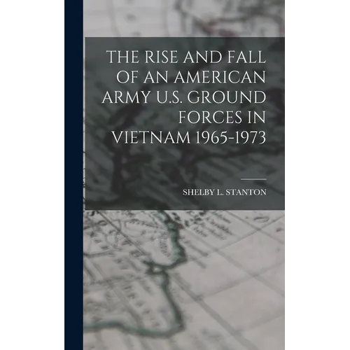 The Rise and Fall of an American Army U.S. Ground Forces in Vietnam 1965-1973
