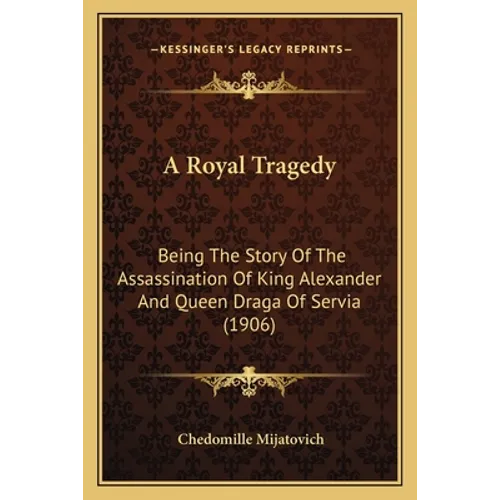 A Royal Tragedy: Being The Story Of The Assassination Of King Alexander And Queen Draga Of Servia (1906)