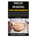 Bread Making for Beginners: Comprehensive Guide on Breadmaking, Types, Common Mistakes & Preparation Steps, Answers to Your Likely Questions & Lots Mo