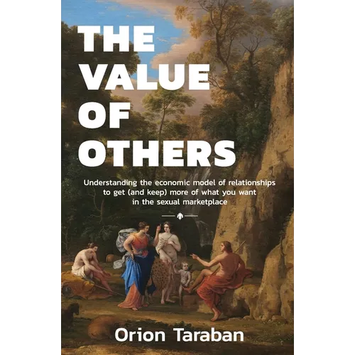 The Value of Others: Understanding the Economic Model of Relationships to Get (and Keep) More of What You Want in the Sexual Marketplace