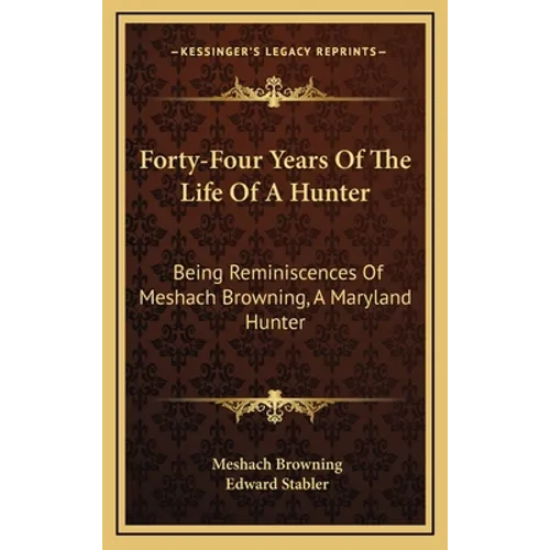 Forty-Four Years Of The Life Of A Hunter: Being Reminiscences Of Meshach Browning, A Maryland Hunter
