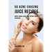 50 Acne Erasing Juice Recipes: Quickly Reduce Visible Acne without Creams or Medicine