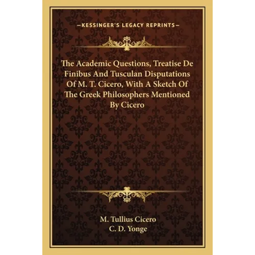 The Academic Questions, Treatise De Finibus And Tusculan Disputations Of M. T. Cicero, With A Sketch Of The Greek Philosophers Mentioned By Cicero