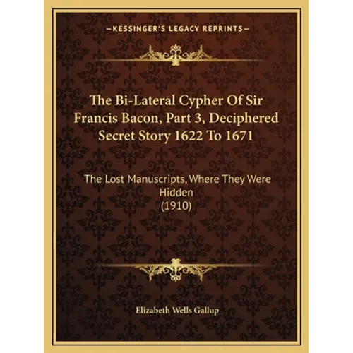 The Bi-Lateral Cypher Of Sir Francis Bacon, Part 3, Deciphered Secret Story 1622 To 1671: The Lost Manuscripts, Where They Were Hidden (1910)