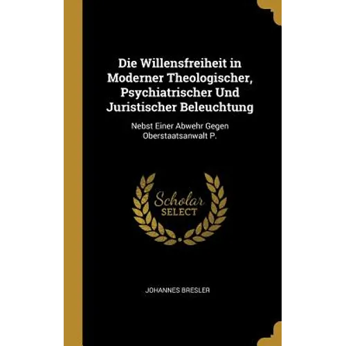 Die Willensfreiheit in Moderner Theologischer, Psychiatrischer Und Juristischer Beleuchtung: Nebst Einer Abwehr Gegen Oberstaatsanwalt P.