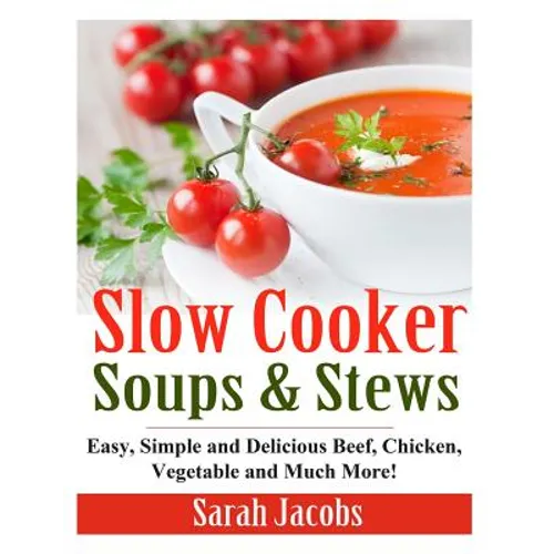 Slow Cooker Soups and Stews: Easy, Simple and Delicious Beef, Chicken, Vegetable and Much More!