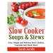 Slow Cooker Soups and Stews: Easy, Simple and Delicious Beef, Chicken, Vegetable and Much More!
