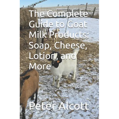 The Complete Guide to Goat Milk Products: Soap, Cheese, Lotion, and More