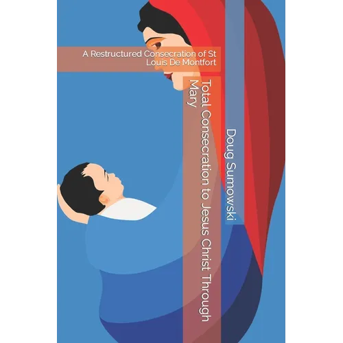 Total Consecration to Jesus Christ Through Mary: A Restructured Consecration of St Louis De Montfort