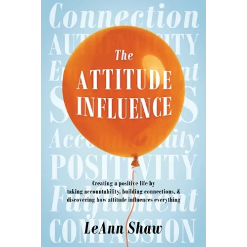 The Attitude Influence: Creating a positive life by taking accountability, building connections, & discovering how attitude influences everything