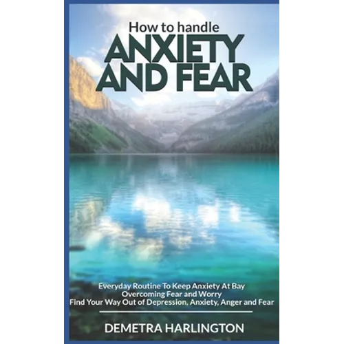 How to handle anxiety and fear: Everyday Routine To Keep Anxiety At Bay - Overcoming Fear and Worry - Find Your Way Out of Depression, Anxiety, Anger