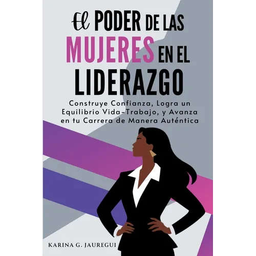 El Poder de las Mujeres en el Liderazgo: Construye Confianza, Logra un Equilibrio Vida-Trabajo, y Avanza en tu Carrera de Manera Auténtica
