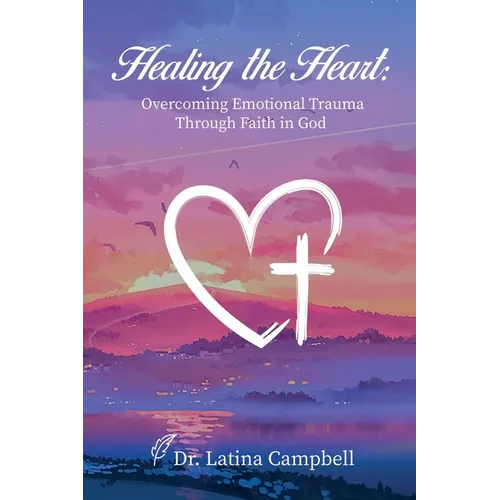 Healing the Heart: Overcoming Emotional Trauma Through Faith in God
