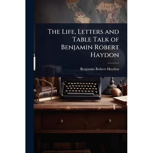 The Life, Letters and Table Talk of Benjamin Robert Haydon