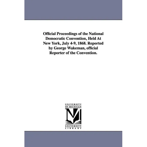 Official Proceedings of the National Democratic Convention, Held at New York, July 4-9, 1868. Reported by George Wakeman, Official Reporter of the Con