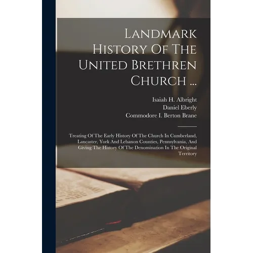 Landmark History Of The United Brethren Church ...: Treating Of The Early History Of The Church In Cumberland, Lancaster, York And Lebanon Counties, P